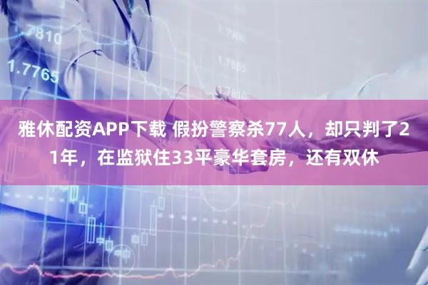 雅休配资APP下载 假扮警察杀77人，却只判了21年，在监狱住33平豪华套房，还有双休