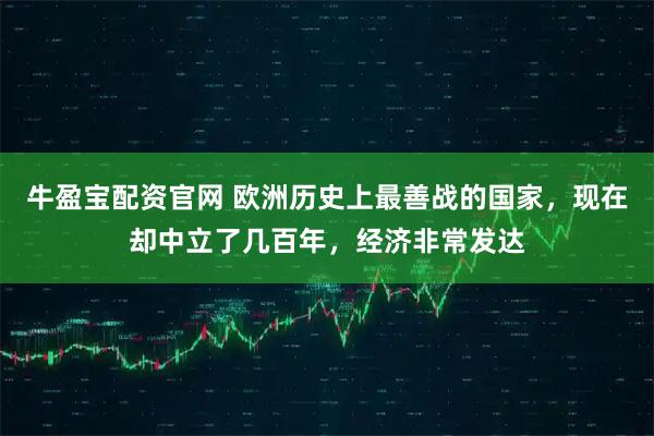 牛盈宝配资官网 欧洲历史上最善战的国家，现在却中立了几百年，经济非常发达