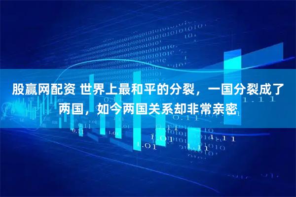 股赢网配资 世界上最和平的分裂，一国分裂成了两国，如今两国关系却非常亲密