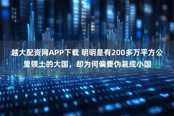 越大配资网APP下载 明明是有200多万平方公里领土的大国，却为何偏要伪装成小国