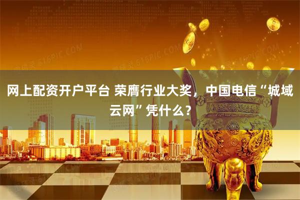 网上配资开户平台 荣膺行业大奖，中国电信“城域云网”凭什么？