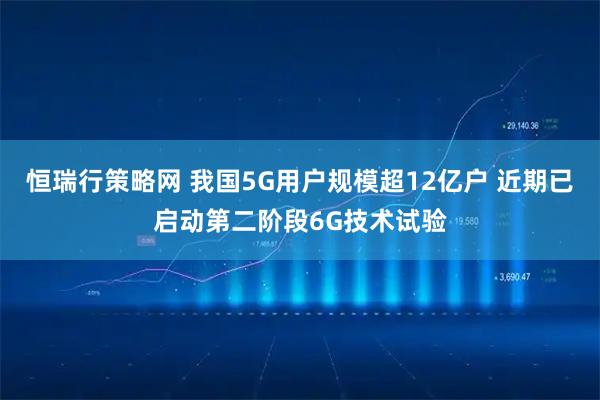 恒瑞行策略网 我国5G用户规模超12亿户 近期已启动第二阶段6G技术试验