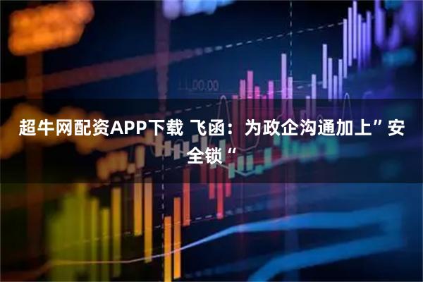 超牛网配资APP下载 飞函：为政企沟通加上”安全锁“
