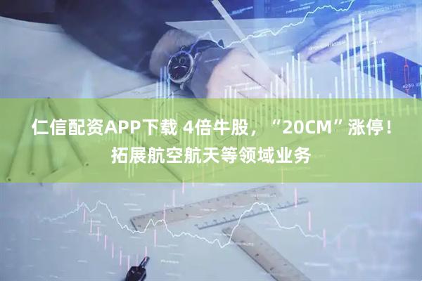 仁信配资APP下载 4倍牛股，“20CM”涨停！拓展航空航天等领域业务