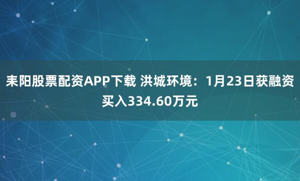 耒阳股票配资APP下载 洪城环境：1月23日获融资买入334.60万元
