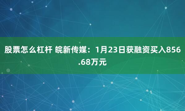 股票怎么杠杆 皖新传媒：1月23日获融资买入856.68万元