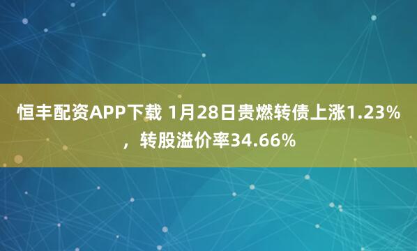 恒丰配资APP下载 1月28日贵燃转债上涨1.23%，转股溢价率34.66%
