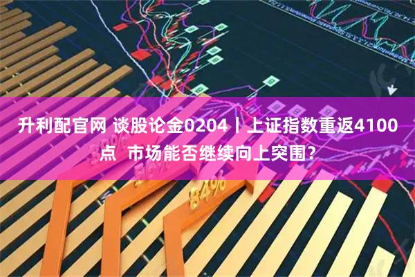 升利配官网 谈股论金0204丨上证指数重返4100点  市场能否继续向上突围？
