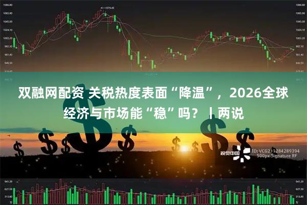 双融网配资 关税热度表面“降温”，2026全球经济与市场能“稳”吗？丨两说