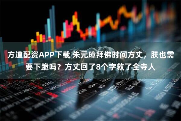 方道配资APP下载 朱元璋拜佛时问方丈，朕也需要下跪吗？方丈回了8个字救了全寺人