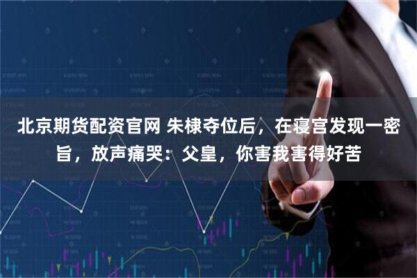 北京期货配资官网 朱棣夺位后，在寝宫发现一密旨，放声痛哭：父皇，你害我害得好苦