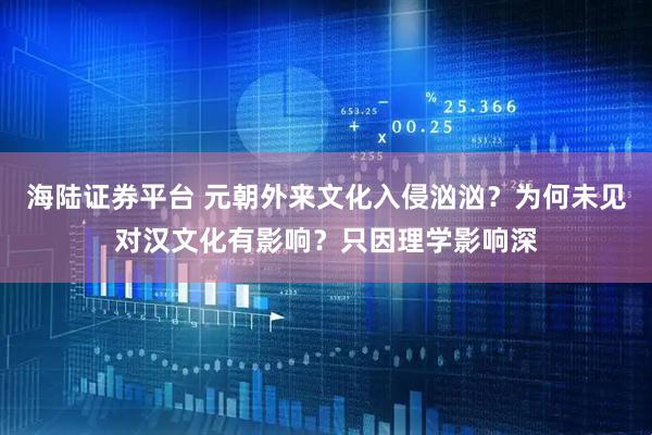 海陆证券平台 元朝外来文化入侵汹汹？为何未见对汉文化有影响？只因理学影响深