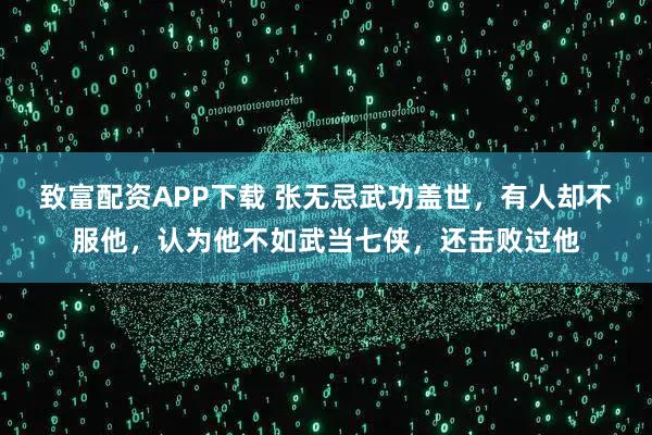致富配资APP下载 张无忌武功盖世，有人却不服他，认为他不如武当七侠，还击败过他
