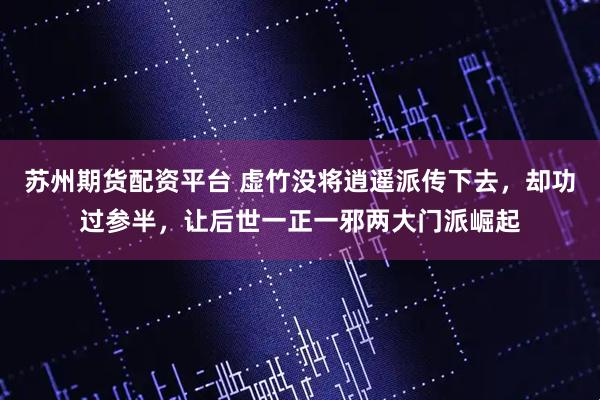 苏州期货配资平台 虚竹没将逍遥派传下去，却功过参半，让后世一正一邪两大门派崛起