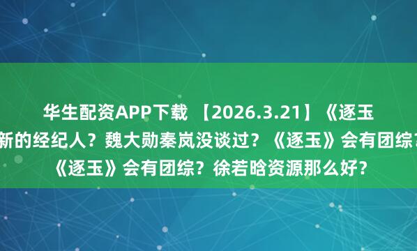 华生配资APP下载 【2026.3.21】《逐玉》后期剧情崩？热巴新的经纪人？魏大勋秦岚没谈过？《逐玉》会有团综？徐若晗资源那么好？