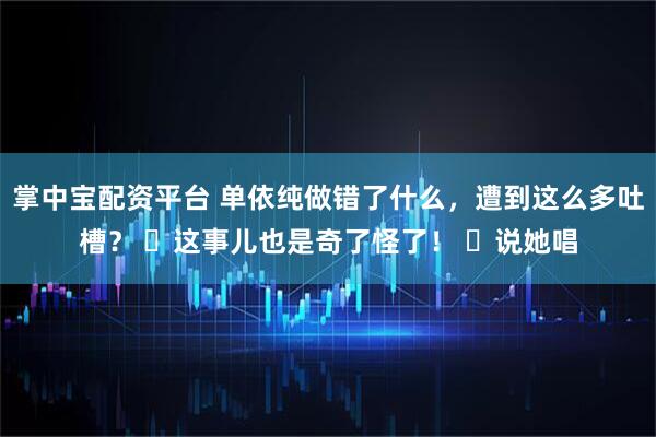 掌中宝配资平台 单依纯做错了什么，遭到这么多吐槽？ ​这事儿也是奇了怪了！ ​说她唱