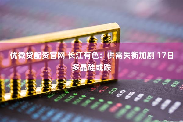 优微贷配资官网 长江有色：供需失衡加剧 17日多晶硅或跌