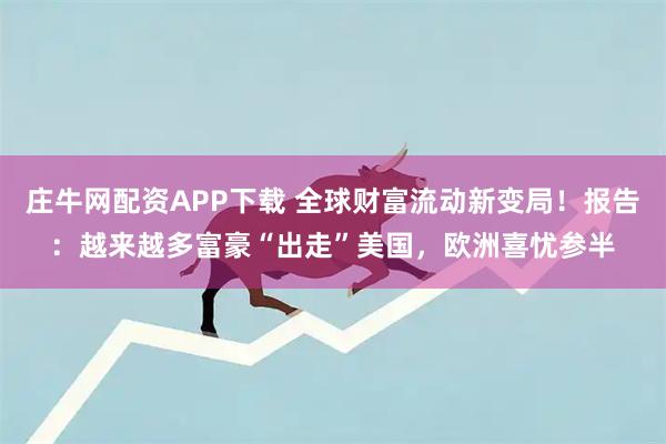 庄牛网配资APP下载 全球财富流动新变局！报告：越来越多富豪“出走”美国，欧洲喜忧参半