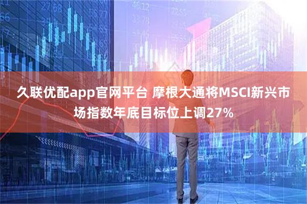 久联优配app官网平台 摩根大通将MSCI新兴市场指数年底目标位上调27%
