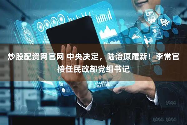 炒股配资网官网 中央决定，陆治原履新！李常官接任民政部党组书记