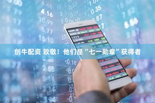 创牛配资 致敬！他们是“七一勋章”获得者